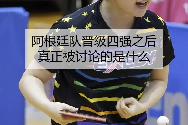 阿根廷队晋级四强之后 真正被讨论的是什么