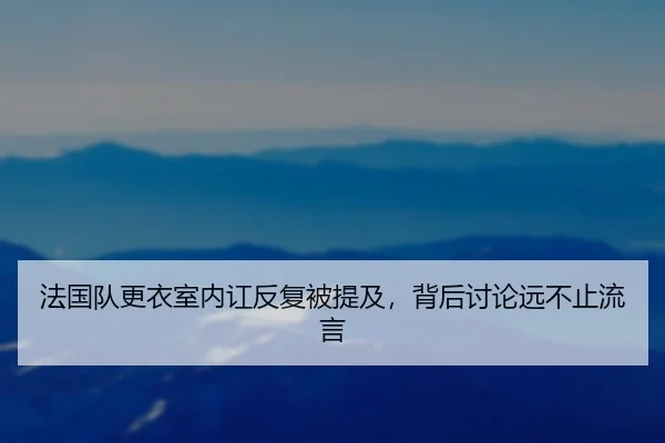 法国队更衣室内讧反复被提及，背后讨论远不止流言